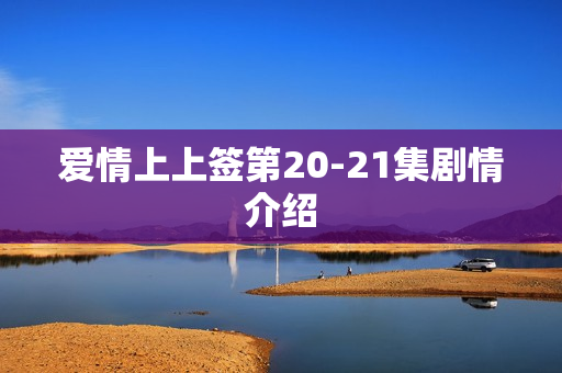 爱情上上签第20-21集剧情介绍