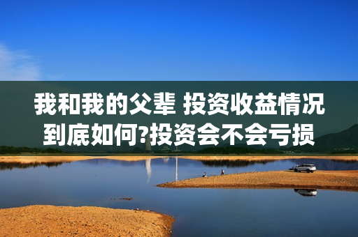 我和我的父辈 投资收益情况到底如何?投资会不会亏损？(我和我的父辈主题曲)