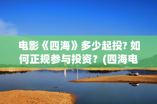 电影《四海》多少起投? 如何正规参与投资？(四海电影预告)
