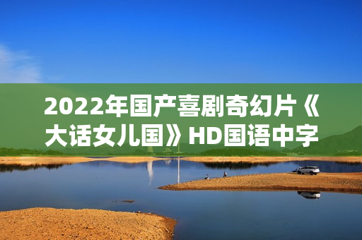 2022年国产喜剧奇幻片《大话女儿国》HD国语中字 2022年国产喜剧奇幻片《大话女儿国》HD国语中字