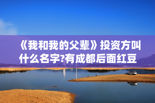 《我和我的父辈》投资方叫什么名字?有成都后面红豆阁吗?(《我和我的父辈》)