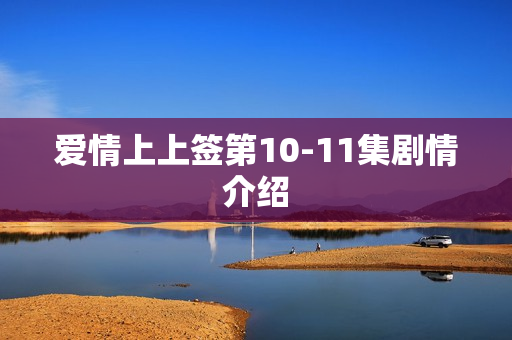 爱情上上签第10-11集剧情介绍