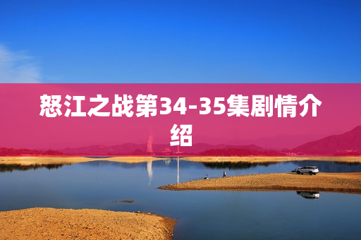 怒江之战第34-35集剧情介绍 怒江之战第34-35集剧情介绍