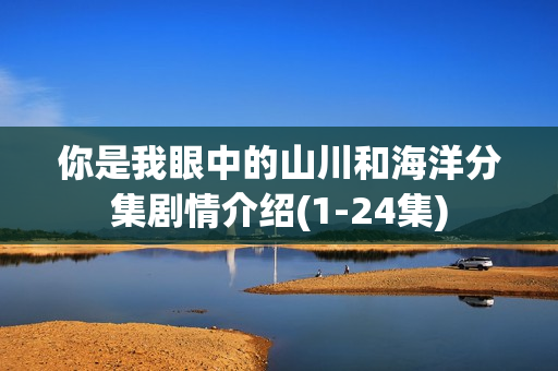 你是我眼中的山川和海洋分集剧情介绍(1-24集)