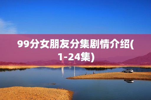 99分女朋友分集剧情介绍(1-24集)