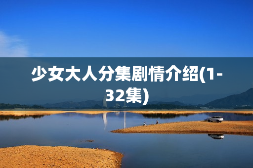 少女大人分集剧情介绍(1-32集) 少女大人分集剧情介绍(1-32集)