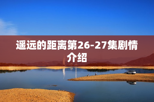 遥远的距离第26-27集剧情介绍