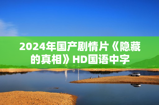 2024年国产剧情片《隐藏的真相》HD国语中字