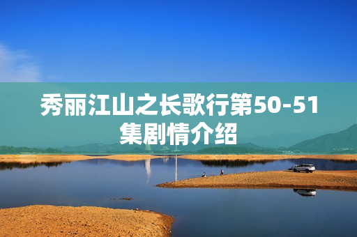 秀丽江山之长歌行第50-51集剧情介绍