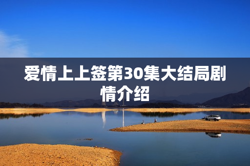 爱情上上签第30集大结局剧情介绍