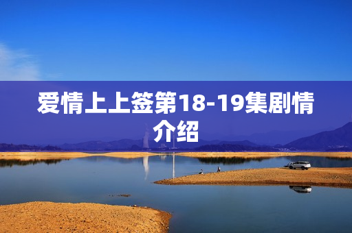 爱情上上签第18-19集剧情介绍