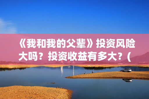 《我和我的父辈》投资风险大吗？投资收益有多大？(我和我的父辈电影免费播放完整版观后感)