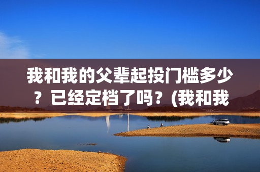我和我的父辈起投门槛多少？已经定档了吗？(我和我的父辈起什么名字)