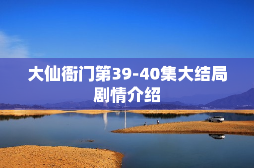 大仙衙门第39-40集大结局剧情介绍