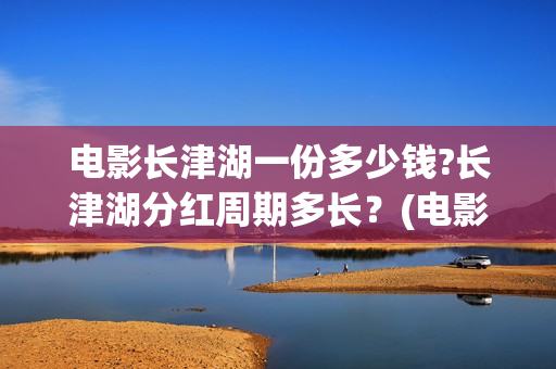 电影长津湖一份多少钱?长津湖分红周期多长？(电影长津湖很一般)