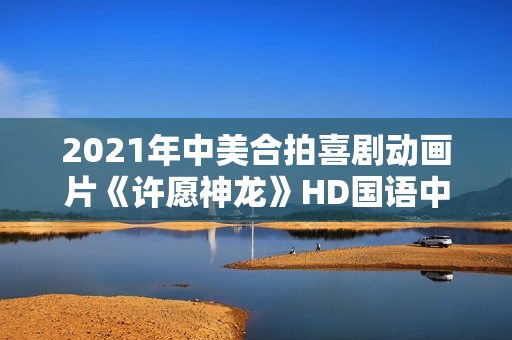 2021年中美合拍喜剧动画片《许愿神龙》HD国语中字 2021年中美合拍喜剧动画片《许愿神龙》HD国语中字