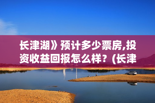长津湖》预计多少票房,投资收益回报怎么样？(长津湖历时多久)