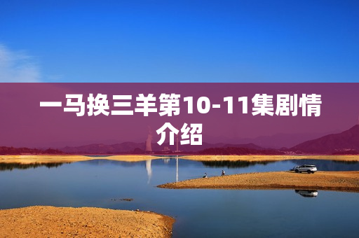 一马换三羊第10-11集剧情介绍 一马换三羊第10-11集剧情介绍