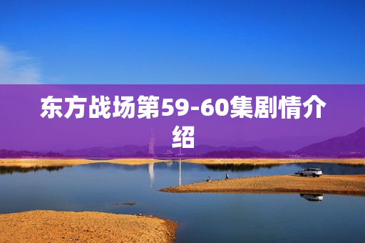 东方战场第59-60集剧情介绍