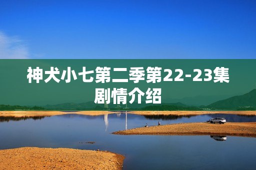 神犬小七第二季第22-23集剧情介绍 神犬小七第二季第22-23集剧情介绍