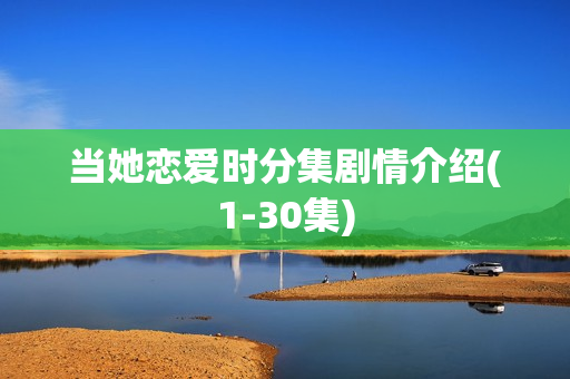 当她恋爱时分集剧情介绍(1-30集) 当她恋爱时分集剧情介绍(1-30集)