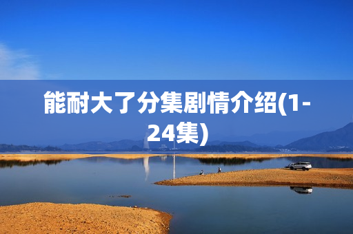 能耐大了分集剧情介绍(1-24集) 能耐大了分集剧情介绍(1-24集)
