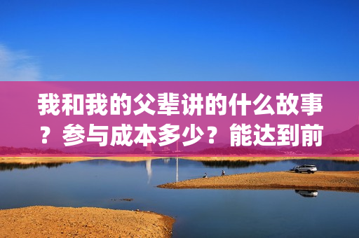 我和我的父辈讲的什么故事？参与成本多少？能达到前两部的票房吗？(我和我的父辈主讲)