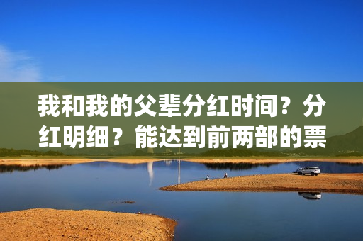 我和我的父辈分红时间？分红明细？能达到前两部的票房吗？(我和我的父辈分别)