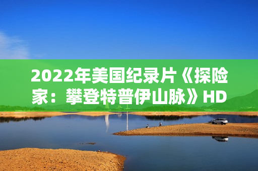 2022年美国纪录片《探险家：攀登特普伊山脉》HD国粤英三语中字