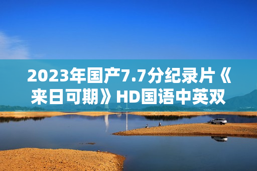 2023年国产7.7分纪录片《来日可期》HD国语中英双字 2023年国产7.7分纪录片《来日可期》HD国语中英双字