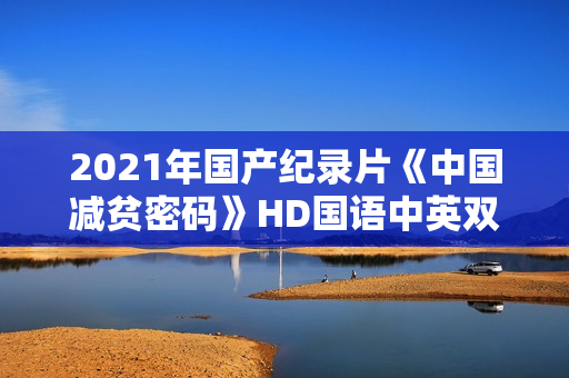 2021年国产纪录片《中国减贫密码》HD国语中英双字