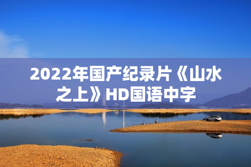 2022年国产纪录片《山水之上》HD国语中字