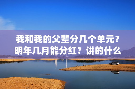 我和我的父辈分几个单元？明年几月能分红？讲的什么故事？(我和我的父辈分几个故事)