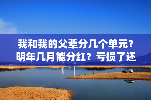 我和我的父辈分几个单元？明年几月能分红？亏损了还能拿到钱吗？(我和我的父辈分为哪几个篇章)