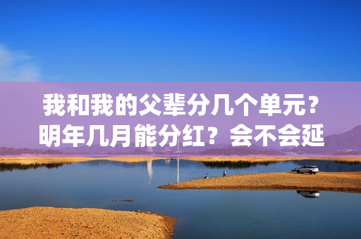 我和我的父辈分几个单元？明年几月能分红？会不会延期？(我和我的父辈分别是哪几个故事)