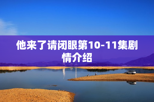 他来了请闭眼第10-11集剧情介绍
