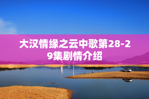 大汉情缘之云中歌第28-29集剧情介绍