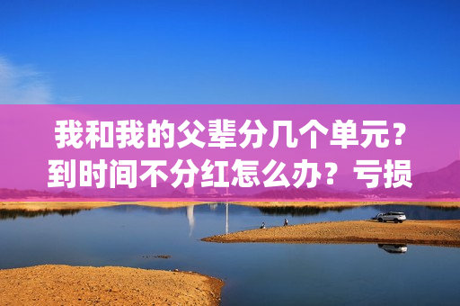 我和我的父辈分几个单元？到时间不分红怎么办？亏损了还能拿到钱吗？(我和我的父辈分别)