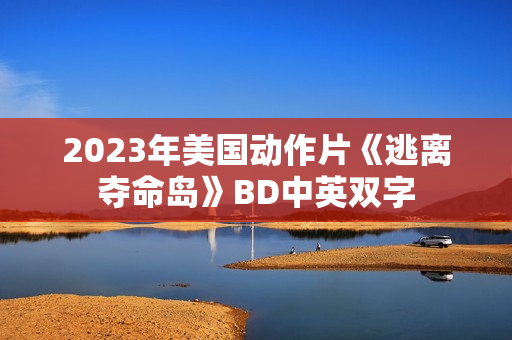 2023年美国动作片《逃离夺命岛》BD中英双字 2023年美国动作片《逃离夺命岛》BD中英双字