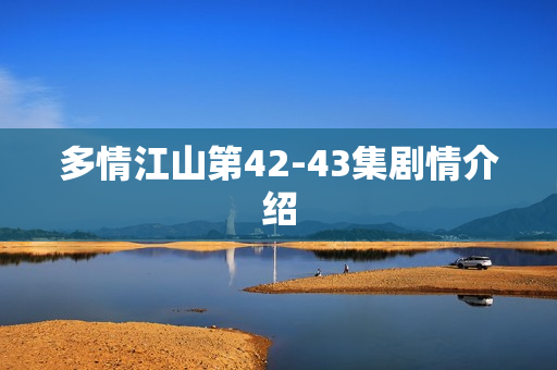 多情江山第42-43集剧情介绍