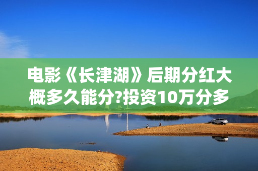 电影《长津湖》后期分红大概多久能分?投资10万分多少？(电影《长津湖》免费播放)