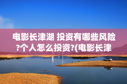 电影长津湖 投资有哪些风险?个人怎么投资?(电影长津湖投资多少亿)