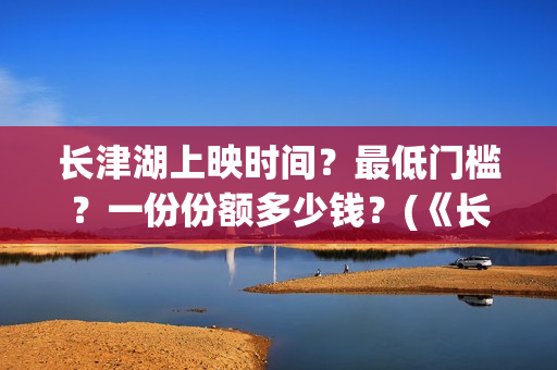 长津湖上映时间？最低门槛？一份份额多少钱？(《长津湖》第一部)