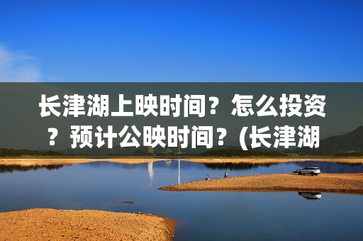 长津湖上映时间？怎么投资？预计公映时间？(长津湖上映截止时间)