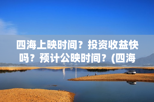 四海上映时间？投资收益快吗？预计公映时间？(四海定档)
