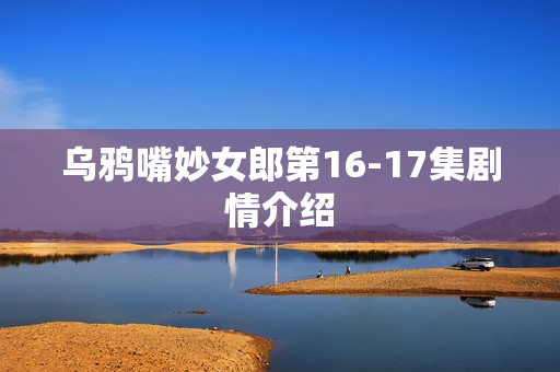 乌鸦嘴妙女郎第16-17集剧情介绍 乌鸦嘴妙女郎第16-17集剧情介绍