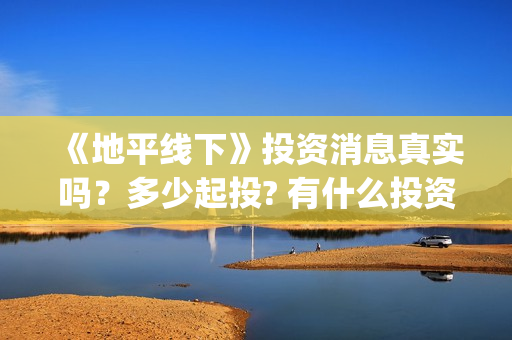 《地平线下》投资消息真实吗？多少起投? 有什么投资优势亮点？(地平线下面知乎)
