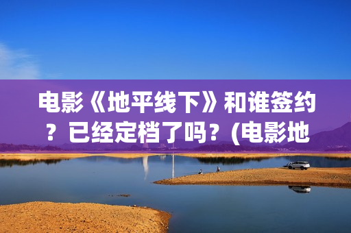 电影《地平线下》和谁签约？已经定档了吗？(电影地平线2020)
