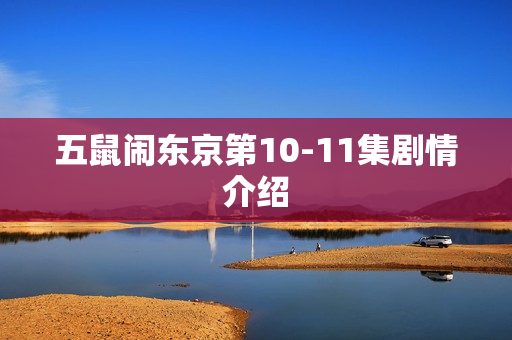 五鼠闹东京第10-11集剧情介绍