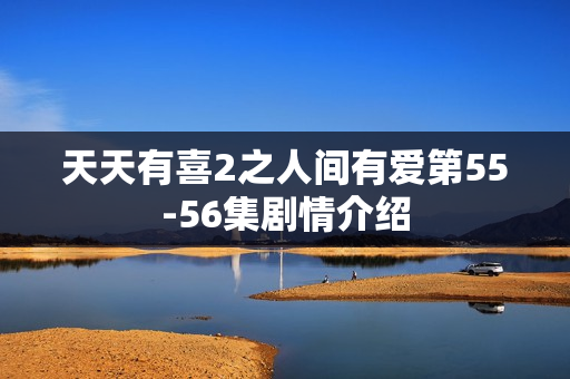 天天有喜2之人间有爱第55-56集剧情介绍